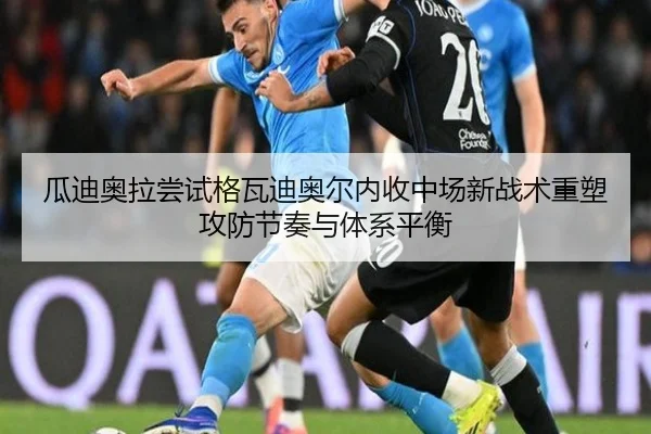 瓜迪奥拉尝试格瓦迪奥尔内收中场新战术重塑攻防节奏与体系平衡