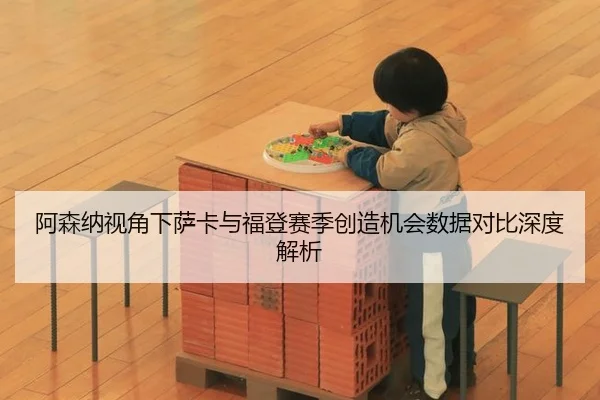 阿森纳视角下萨卡与福登赛季创造机会数据对比深度解析