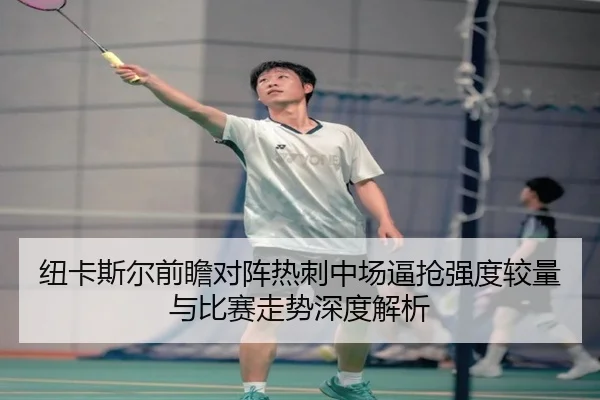 纽卡斯尔前瞻对阵热刺中场逼抢强度较量与比赛走势深度解析