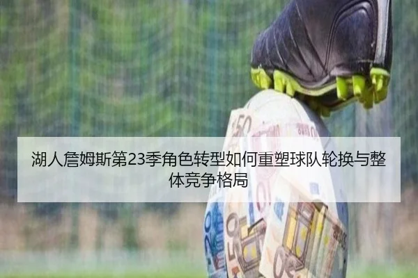 湖人詹姆斯第23季角色转型如何重塑球队轮换与整体竞争格局