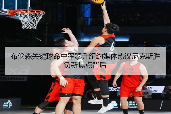 布伦森关键球命中率攀升纽约媒体热议尼克斯胜负新焦点背后