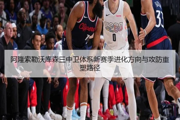 阿隆索勒沃库森三中卫体系新赛季进化方向与攻防重塑路径