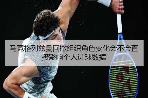 马竞格列兹曼回撤组织角色变化会不会直接影响个人进球数据