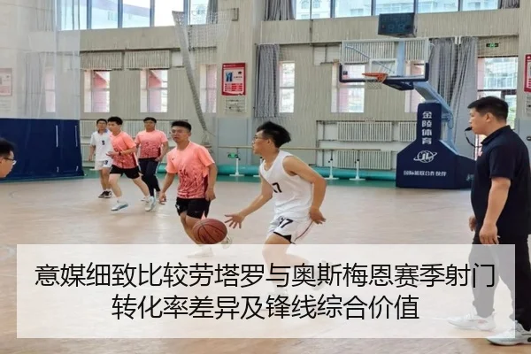 意媒细致比较劳塔罗与奥斯梅恩赛季射门转化率差异及锋线综合价值